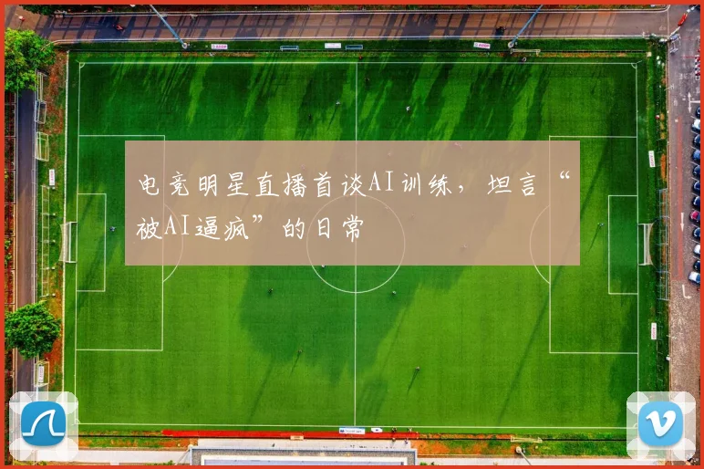 电竞明星直播首谈AI训练,坦言“被AI逼疯”的日常