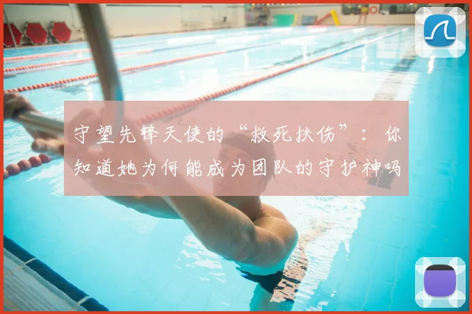守望先锋天使的“救死扶伤”：你知道她为何能成为团队的守护神吗