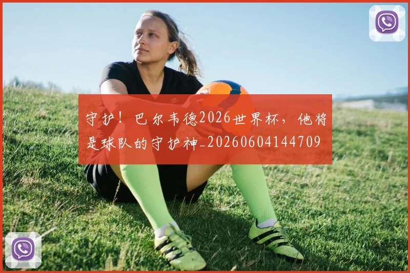 守护！巴尔韦德2026世界杯，他将是球队的守护神_20260604144709