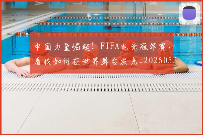 中国力量崛起!FIFA电竞冠军赛,看我如何在世界舞台发光_20260531151516