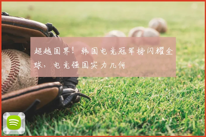 超越国界!韩国电竞冠军榜闪耀全球,电竞强国实力几何