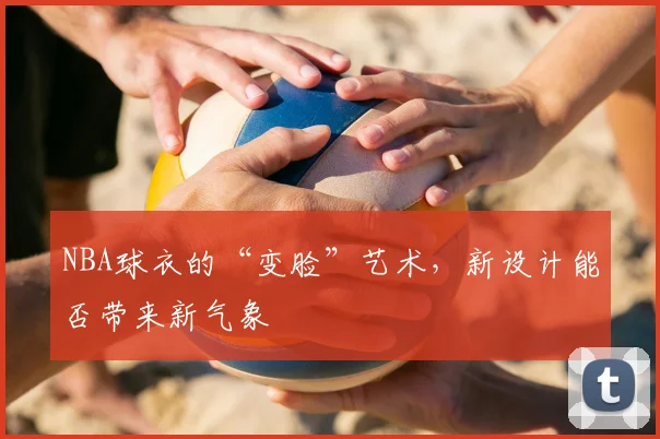 NBA球衣的“变脸”艺术，新设计能否带来新气象