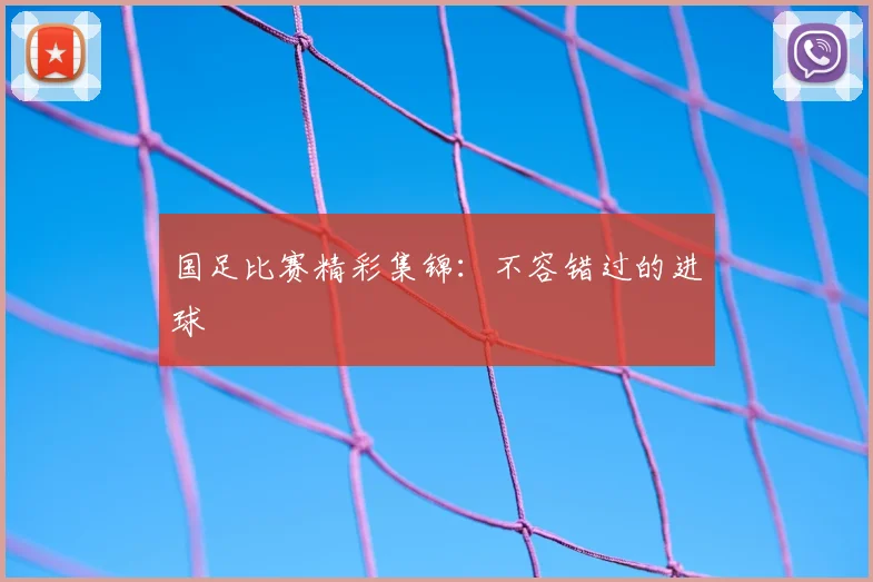 国足比赛精彩集锦：不容错过的进球