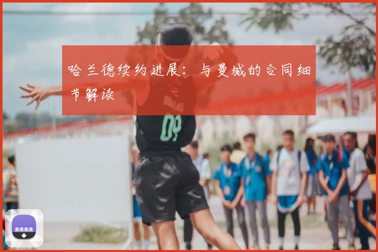 哈兰德续约进展：与曼城的合同细节解读
