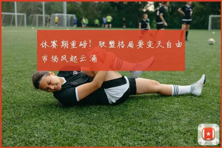 休赛期重磅!联盟格局要变天自由市场风起云涌