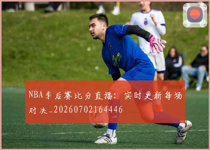 NBA季后赛比分直播:实时更新每场对决_20260702164446