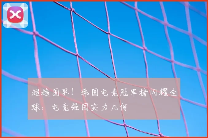 超越国界!韩国电竞冠军榜闪耀全球,电竞强国实力几何