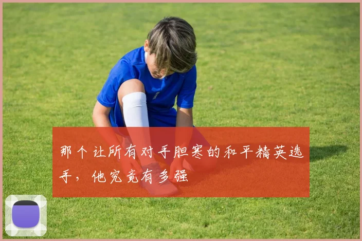 那个让所有对手胆寒的和平精英选手,他究竟有多强