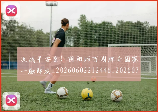 决战平安京!阴阳师百闻牌全国赛一触即发_20260602212446_20260704173105