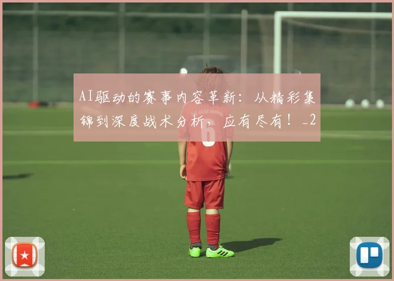 AI驱动的赛事内容革新：从精彩集锦到深度战术分析，应有尽有！_20260529145629