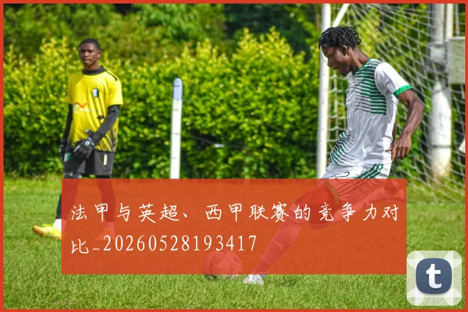 法甲与英超、西甲联赛的竞争力对比_20260528193417