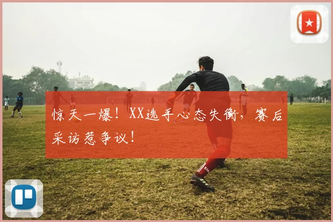 惊天一爆！XX选手心态失衡，赛后采访惹争议！