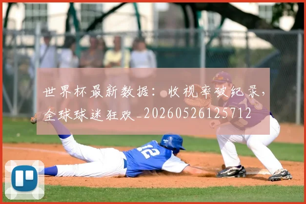 世界杯最新数据:收视率破纪录,全球球迷狂欢_20260526125712