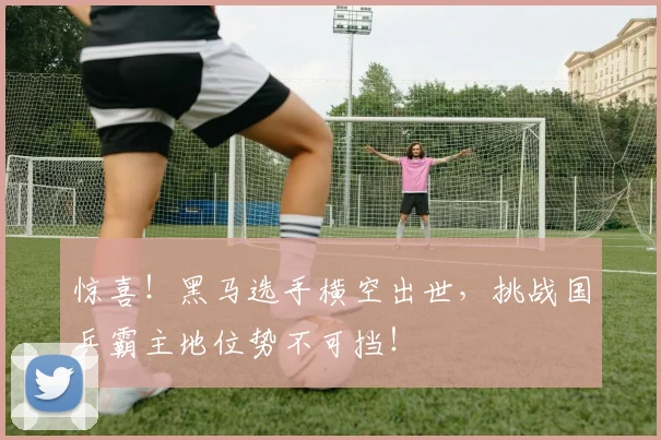 惊喜!黑马选手横空出世,挑战国乒霸主地位势不可挡!