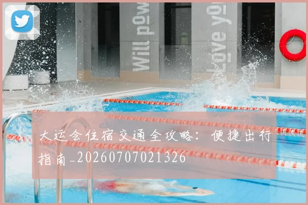大运会住宿交通全攻略:便捷出行指南_20260707021326