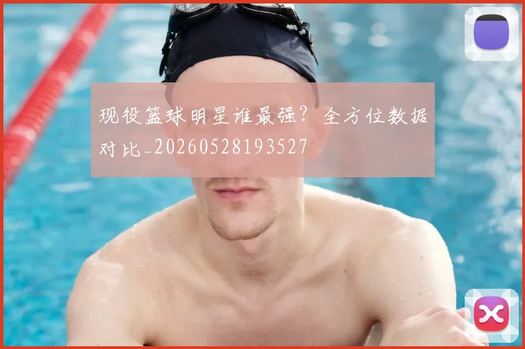 现役篮球明星谁最强?全方位数据对比_20260528193527