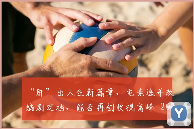 “肝”出人生新篇章,电竞选手改编剧定档,能否再创收视高峰_20260702172944