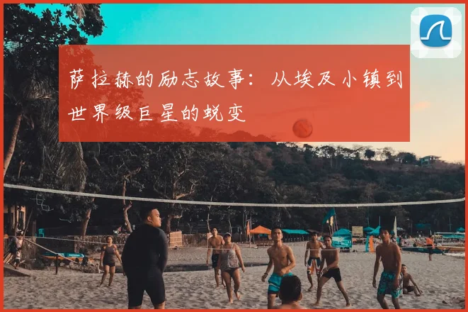 萨拉赫的励志故事：从埃及小镇到世界级巨星的蜕变
