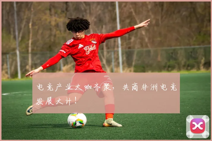 电竞产业大咖齐聚,共商非洲电竞发展大计!