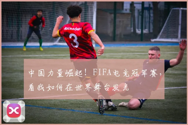 中国力量崛起!FIFA电竞冠军赛,看我如何在世界舞台发光
