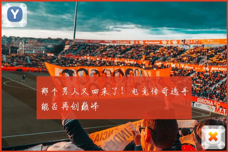 那个男人又回来了！电竞传奇选手能否再创巅峰