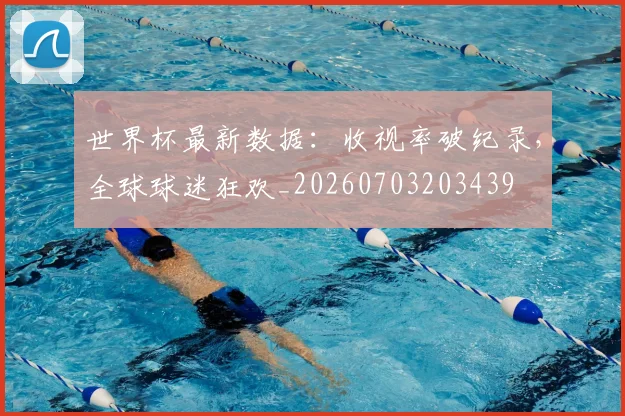 世界杯最新数据：收视率破纪录，全球球迷狂欢_20260703203439