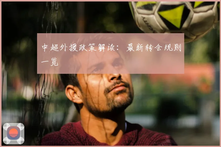 中超外援政策解读:最新转会规则一览