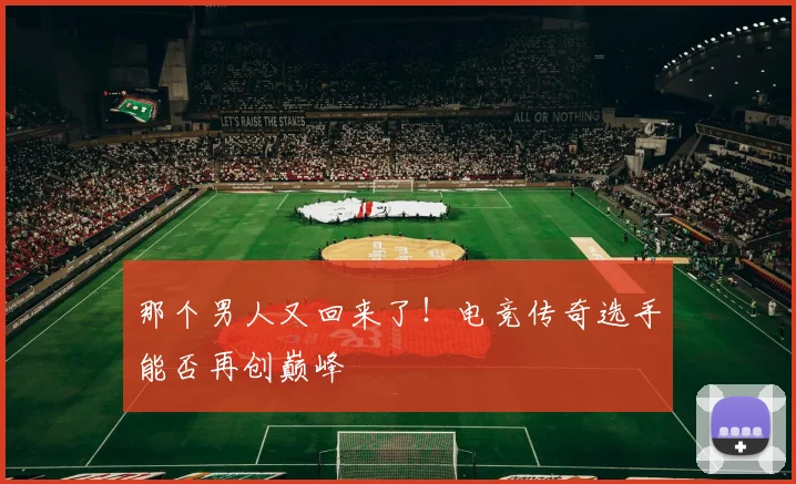 那个男人又回来了！电竞传奇选手能否再创巅峰