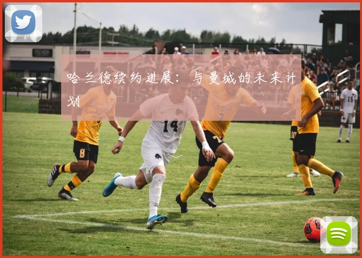 哈兰德续约进展：与曼城的未来计划