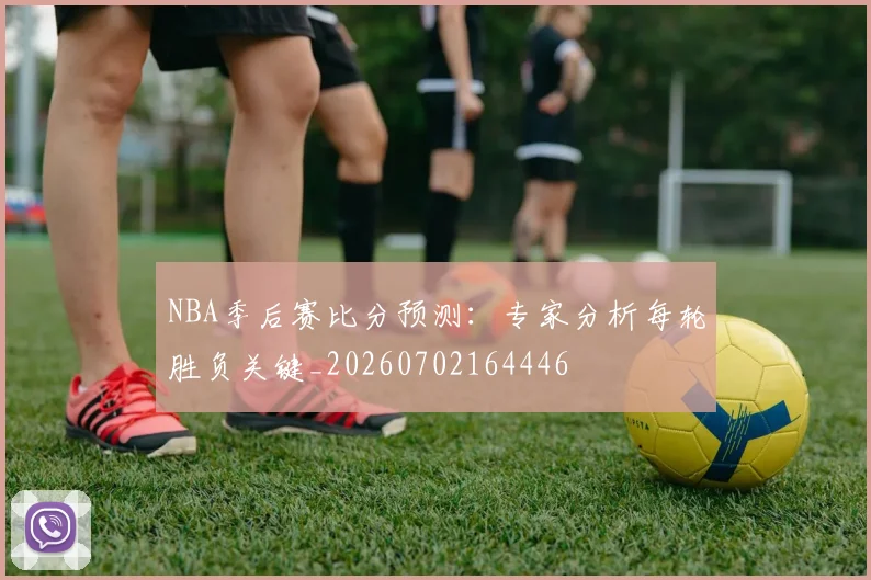 NBA季后赛比分预测:专家分析每轮胜负关键_20260702164446