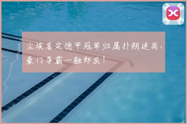 尘埃落定德甲冠军归属扑朔迷离，豪门争霸一触即发！