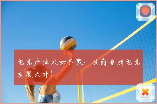 电竞产业大咖齐聚,共商非洲电竞发展大计!