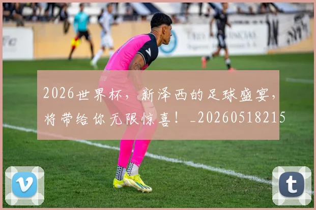 2026世界杯,新泽西的足球盛宴,将带给你无限惊喜!_20260518215411