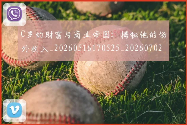 C罗的财富与商业帝国:揭秘他的场外收入_20260516170525_20260702042500