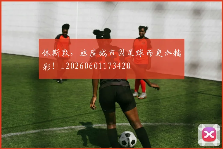 休斯敦，这座城市因足球而更加精彩！_20260601173420