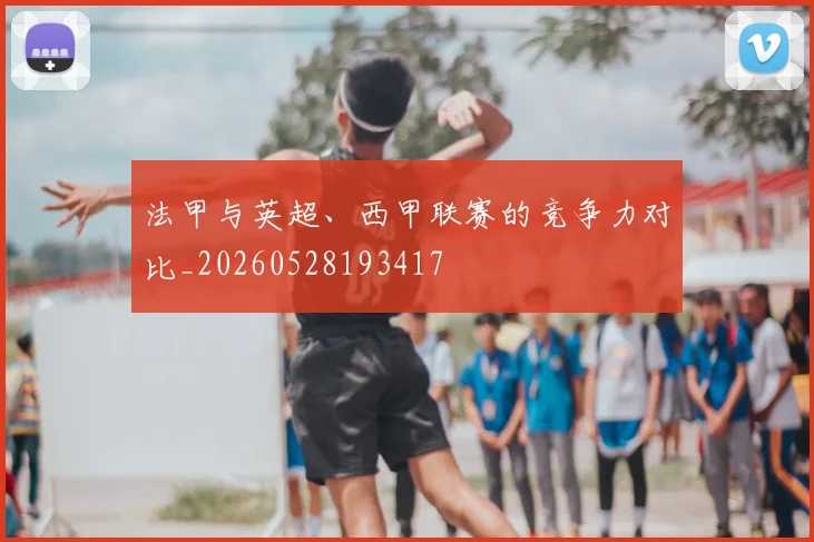 法甲与英超、西甲联赛的竞争力对比_20260528193417