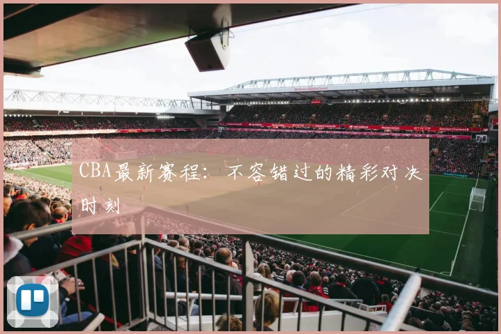 CBA最新赛程:不容错过的精彩对决时刻