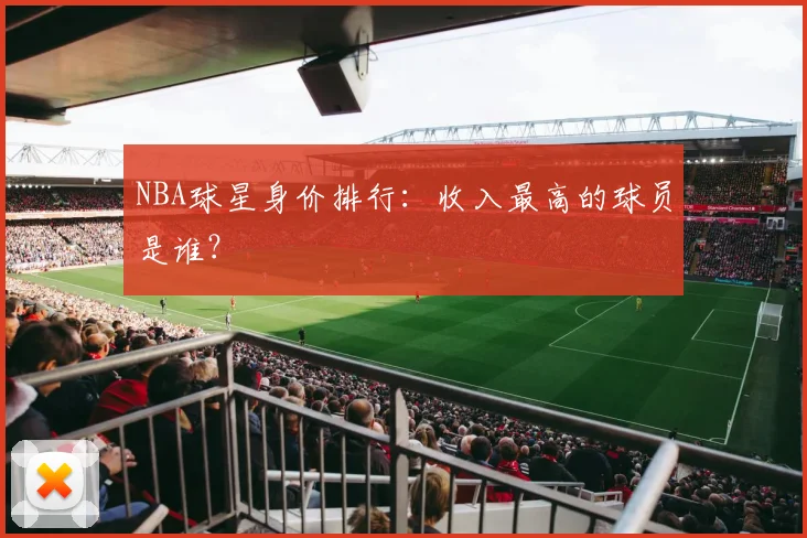 NBA球星身价排行:收入最高的球员是谁?