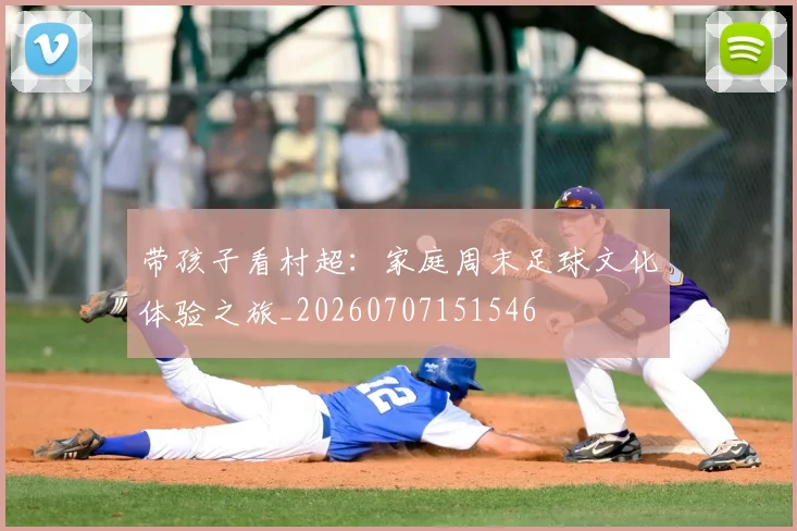 带孩子看村超：家庭周末足球文化体验之旅_20260707151546