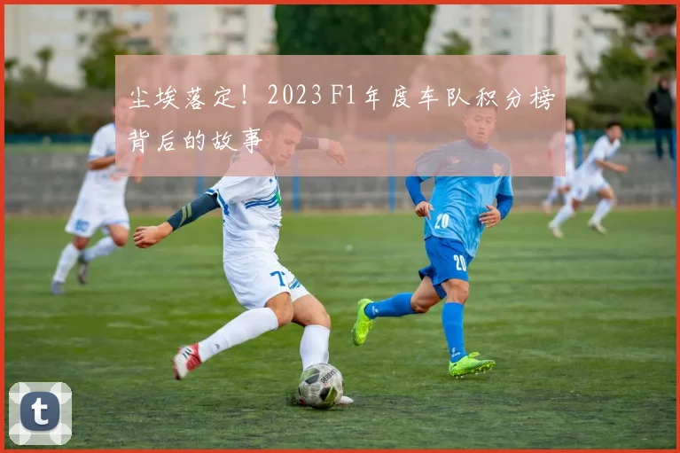 尘埃落定！2023 F1年度车队积分榜背后的故事