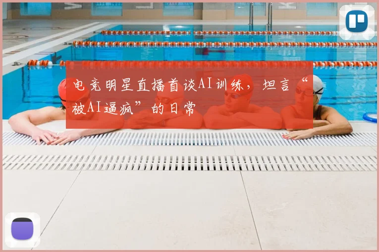 电竞明星直播首谈AI训练,坦言“被AI逼疯”的日常