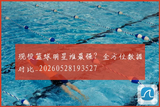 现役篮球明星谁最强？全方位数据对比_20260528193527