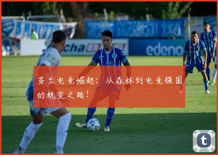芬兰电竞崛起：从森林到电竞强国的蜕变之路！