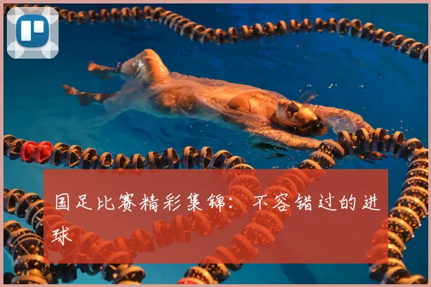 国足比赛精彩集锦:不容错过的进球
