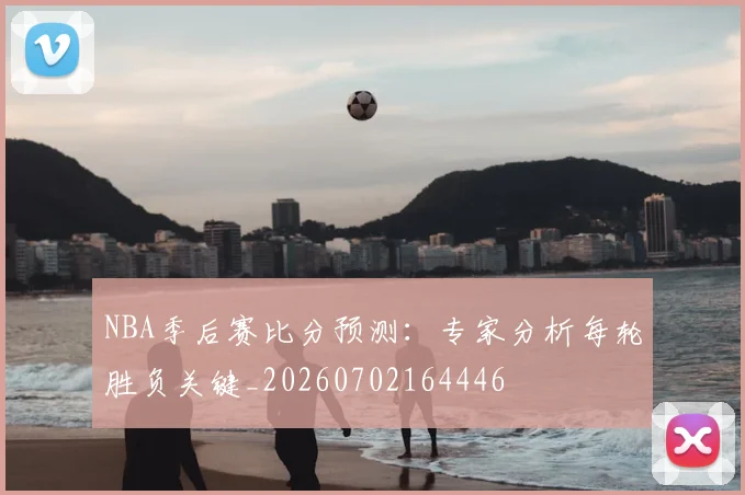 NBA季后赛比分预测：专家分析每轮胜负关键_20260702164446