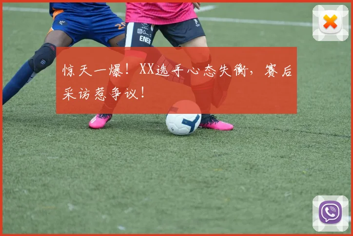 惊天一爆!XX选手心态失衡,赛后采访惹争议!
