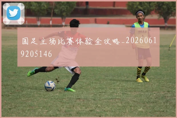 国足主场比赛体验全攻略_20260619205146