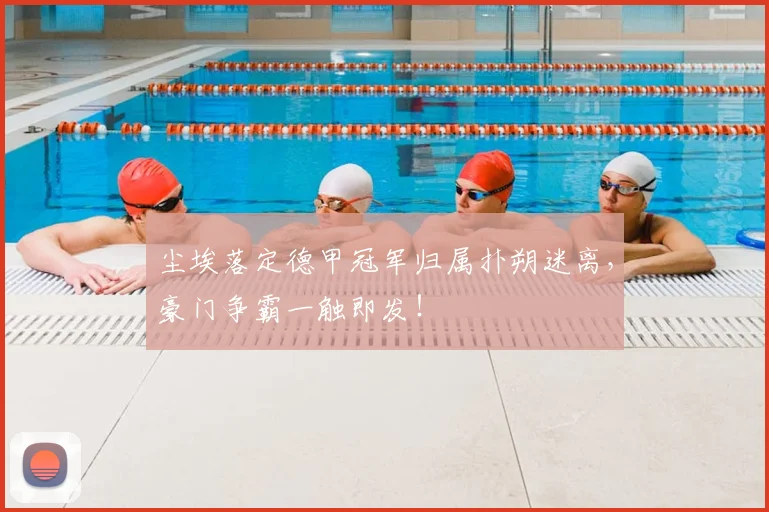 尘埃落定德甲冠军归属扑朔迷离，豪门争霸一触即发！