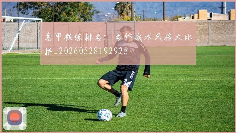 意甲教练排名：名帅战术风格大比拼_20260528192925
